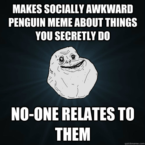 Makes socially awkward penguin meme about things you secretly do no-one relates to them - Makes socially awkward penguin meme about things you secretly do no-one relates to them  Forever Alone