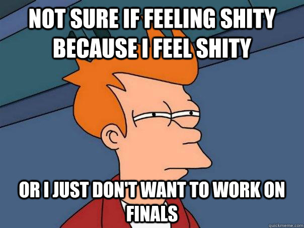 Not sure if feeling shity because i feel shity Or I just don't want to work on Finals  Futurama Fry