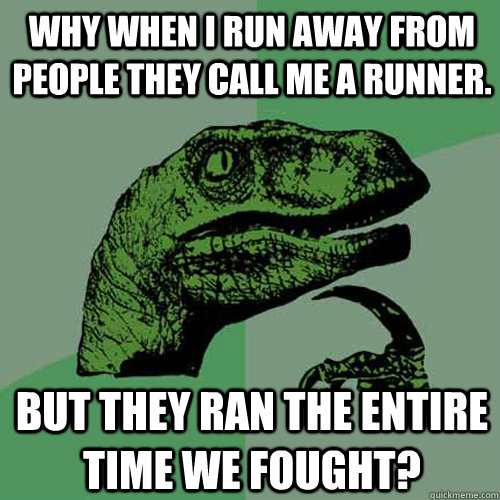 Why when I run away from people they call me a runner. But they ran the entire time we fought? - Why when I run away from people they call me a runner. But they ran the entire time we fought?  Philosoraptor