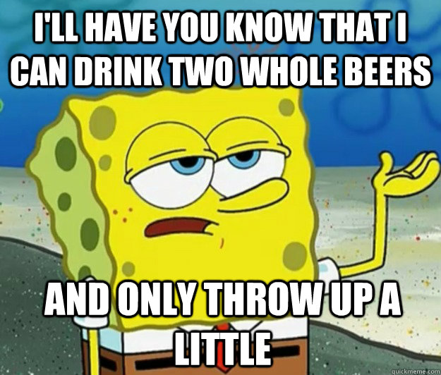 I'll have you know that i can drink two whole beers and only throw up a little  Tough Spongebob