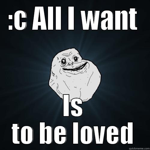:C ALL I WANT IS TO BE LOVED Forever Alone