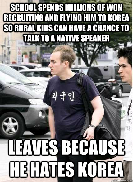 school spends millions of won recruiting and flying him to korea so rural kids can have a chance to talk to a native speaker leaves because he hates korea  Clueless