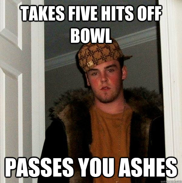 takes five hits off bowl passes you ashes - takes five hits off bowl passes you ashes  Scumbag Steve