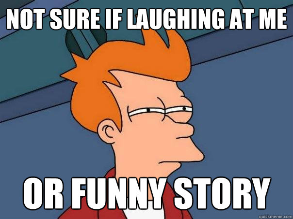 Not sure if laughing at me Or funny story  Futurama Fry