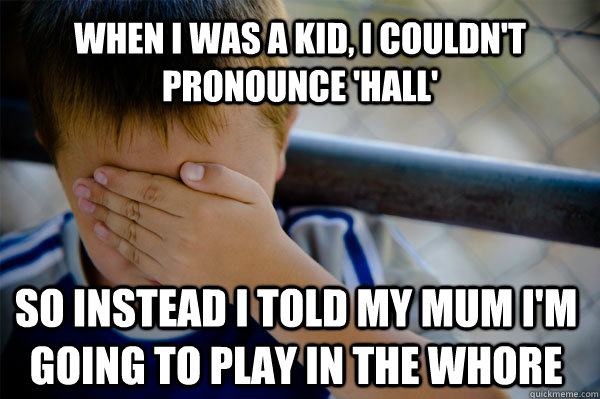 When I was a kid, I couldn't pronounce 'hall' So instead I told my Mum I'm going to play in the whore  Confession kid