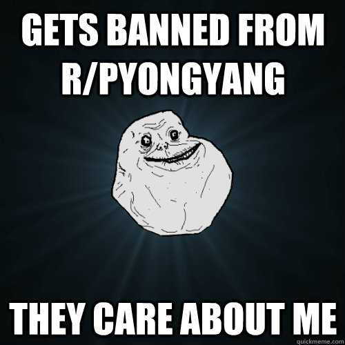 Gets banned from r/Pyongyang they care about me - Gets banned from r/Pyongyang they care about me  Forever Alone