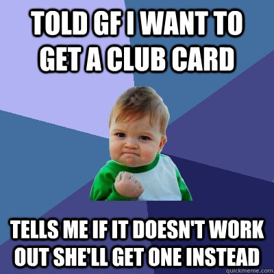 TOLD GF I WANT TO GET A CLUB CARD TELLS ME IF IT DOESN'T WORK OUT SHE'LL GET ONE INSTEAD  Success Kid