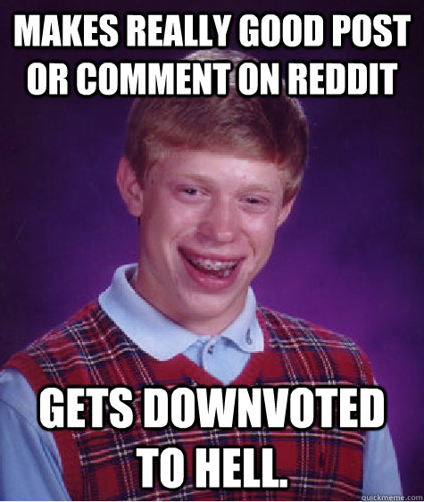 Makes really good post or comment on Reddit Gets downvoted to hell.  Bad Luck Brian