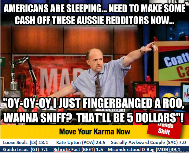 Americans are sleeping... need to make some cash off these Aussie Redditors now... 