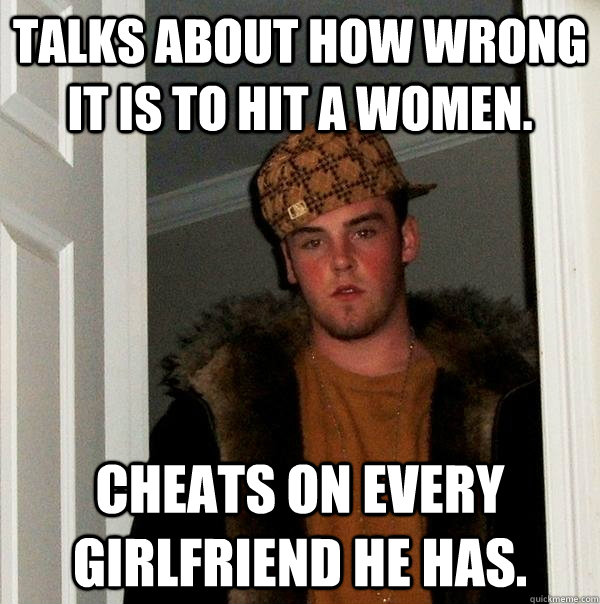 Talks about how wrong it is to hit a women. Cheats on every girlfriend he has. - Talks about how wrong it is to hit a women. Cheats on every girlfriend he has.  Scumbag Steve