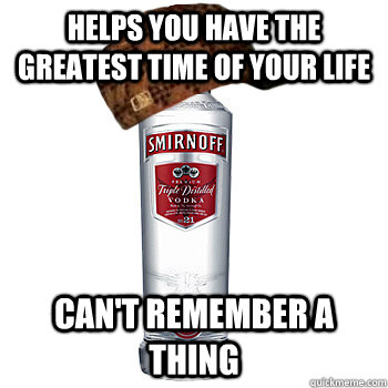 HELPS YOU HAVE THE GREATEST TIME OF YOUR LIFE CAN'T REMEMBER A THING  Scumbag Alcohol