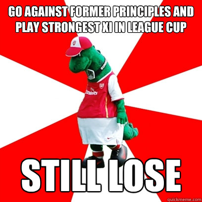 go against former principles and play strongest xi in league cup still lose  GUNNERSAURUS