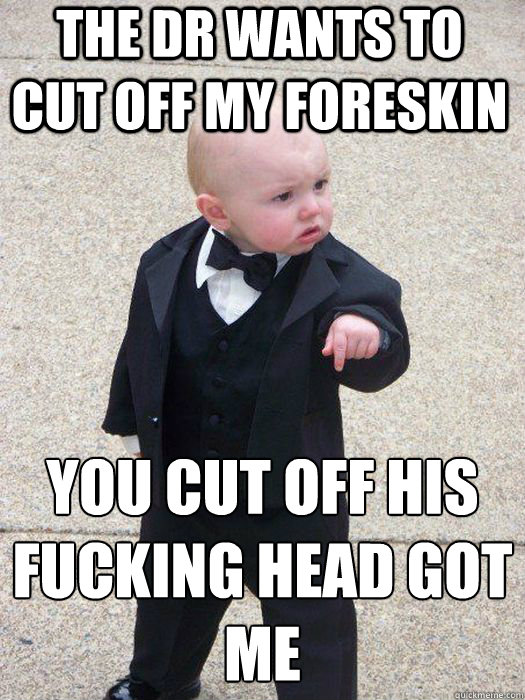 The dr wants to cut off my foreskin You cut off his fucking head got me    Baby Godfather