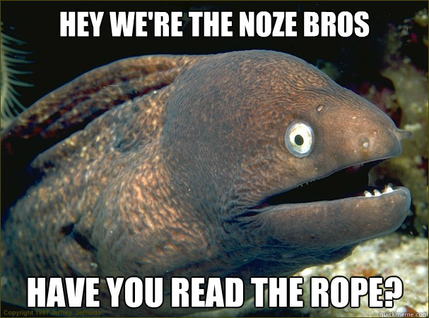 Hey we're the noze bros have you read the rope?  Bad Joke Eel