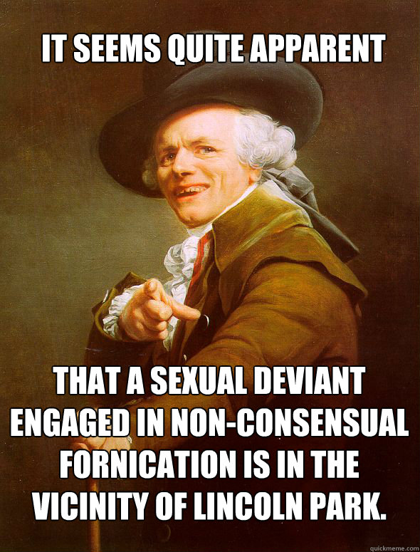 It seems quite apparent That a sexual deviant engaged in non-consensual fornication is in the vicinity of Lincoln Park.  Joseph Ducreux