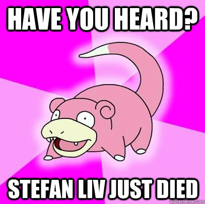 Have you heard? Stefan liv just died  Slowpoke