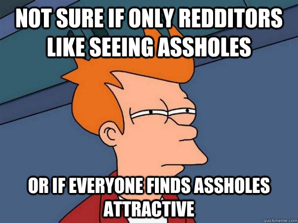 Not sure if only redditors like seeing assholes Or if everyone finds assholes attractive  Futurama Fry