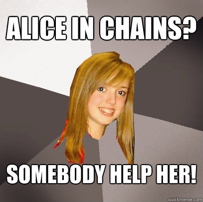 alice in chains? somebody help her!  Musically Oblivious 8th Grader