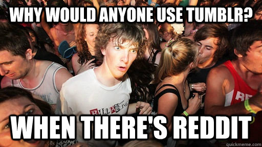 why would anyone use tumblr? when there's reddit  Sudden Clarity Clarence