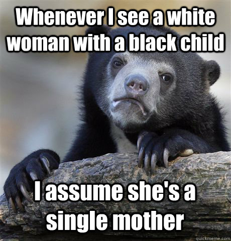 Whenever I see a white woman with a black child I assume she's a single mother  Confession Bear