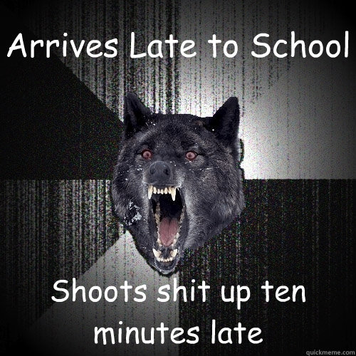 Arrives Late to School Shoots shit up ten minutes late  Insanity Wolf