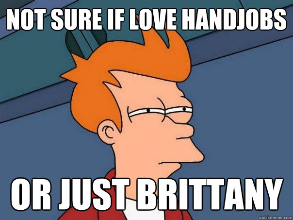 not sure if love handjobs or just brittany  Futurama Fry