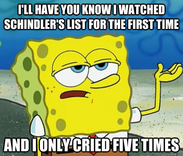 I'll have you know I watched Schindler's list for the first time And I only cried five times  Tough Spongebob