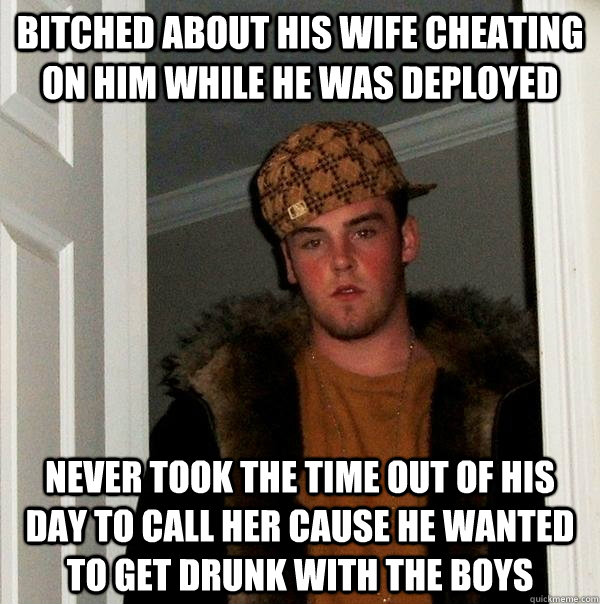 bitched about his wife cheating on him while he was deployed never took the time out of his day to call her cause he wanted to get drunk with the boys  Scumbag Steve