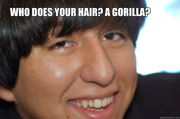 who does your hair? a gorilla?  Condescending Guy