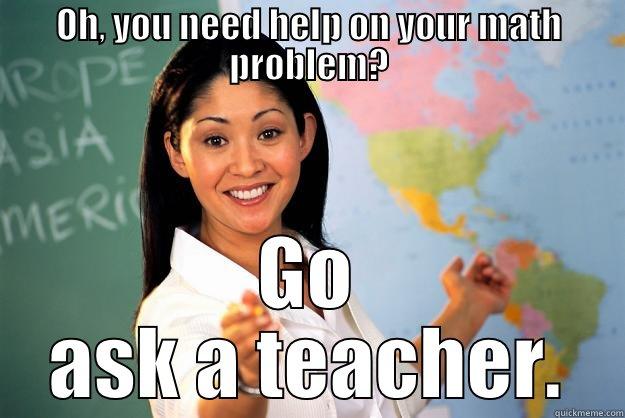 OH, YOU NEED HELP ON YOUR MATH PROBLEM? GO ASK A TEACHER. Unhelpful High School Teacher