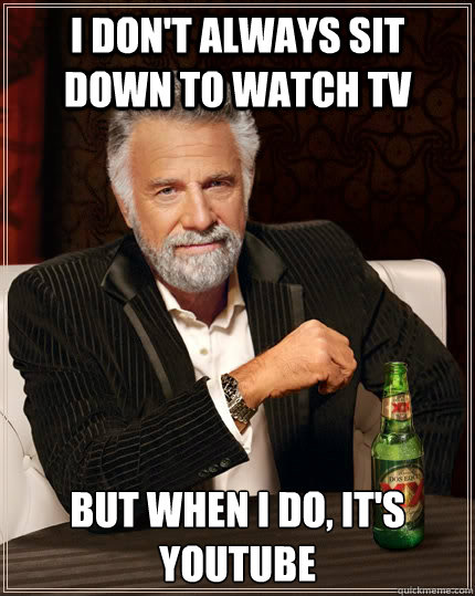 I don't always sit down to watch TV But when I do, it's youtube  The Most Interesting Man In The World