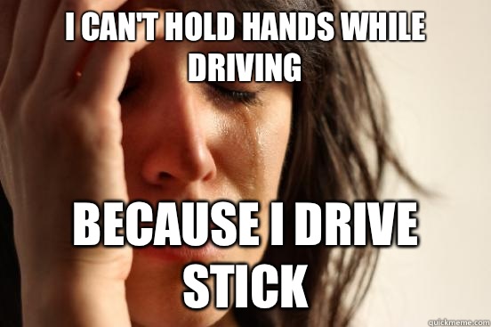 I can't hold hands while driving  Because I drive stick - I can't hold hands while driving  Because I drive stick  First World Problems