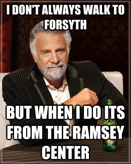 I don't always walk to Forsyth  But when i do its from the Ramsey Center   The Most Interesting Man In The World