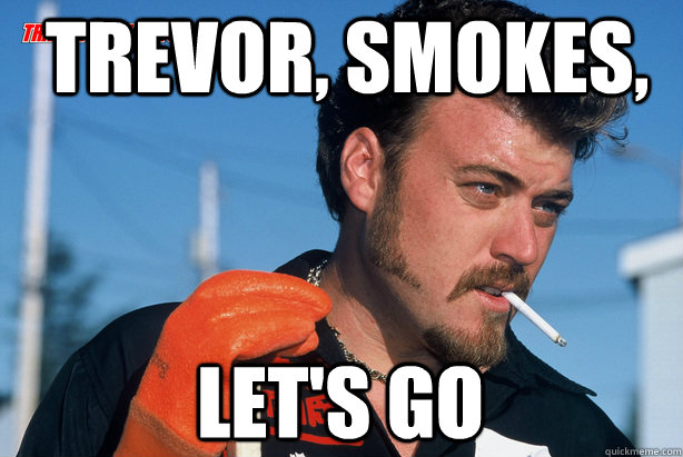 Trevor, smokes, let's go  Ricky Trailer Park Boys