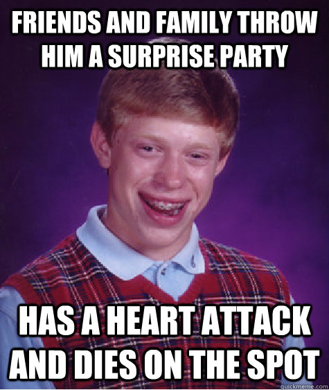 friends and family throw him a surprise party has a heart attack and dies on the spot - friends and family throw him a surprise party has a heart attack and dies on the spot  Bad Luck Brian