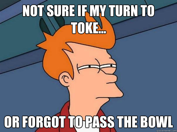 Not Sure if my turn to toke... or forgot to pass the bowl - Not Sure if my turn to toke... or forgot to pass the bowl  Futurama Fry