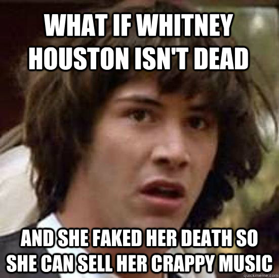 What if whitney houston isn't dead and she faked her death so she can sell her crappy music - What if whitney houston isn't dead and she faked her death so she can sell her crappy music  conspiracy keanu
