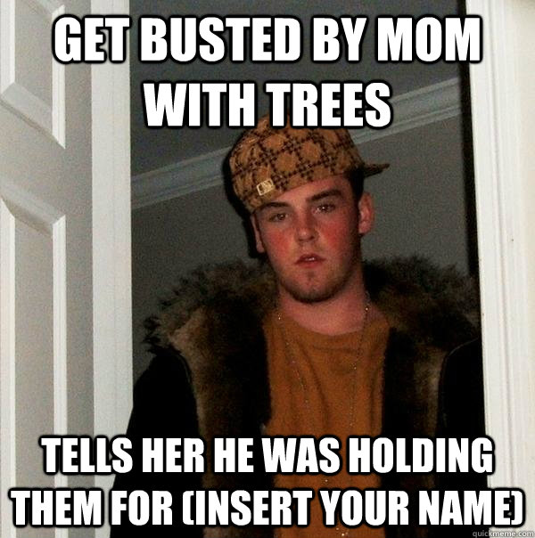 Get busted by mom with trees Tells her he was holding them for (Insert your name)  Scumbag Steve