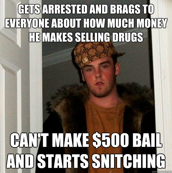 gets arrested and brags to everyone about how much money he makes selling drugs Can't make $500 bail and starts snitching  Scumbag Steve