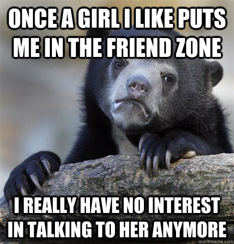 Once a girl I like puts me in the friend zone I really have no interest in talking to her anymore  Confession Bear