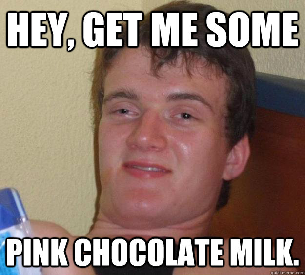 Hey, get me some Pink chocolate milk.  10 Guy