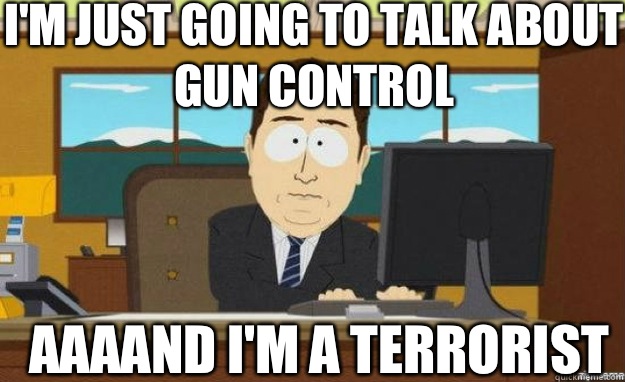 I'm just going to talk about gun control AAAAND I'm a terrorist - I'm just going to talk about gun control AAAAND I'm a terrorist  aaaand its gone