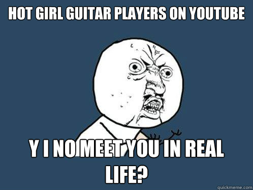 Hot girl guitar players on youtube y i no meet you in real life?  Y U No