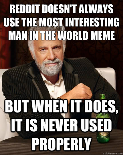 Reddit doesn't always use the most interesting man in the world meme But when iT doES, it is never used properly  The Most Interesting Man In The World