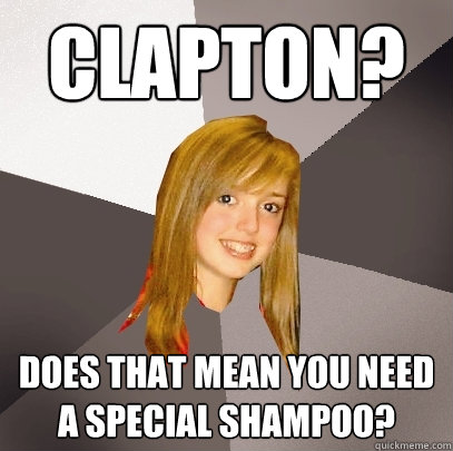 Clapton? does that mean you need a special shampoo?  Musically Oblivious 8th Grader