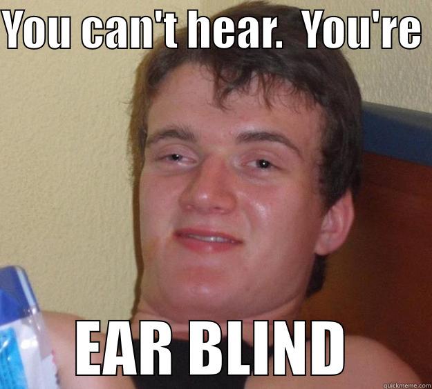 YOU CAN'T HEAR.  YOU'RE  EAR BLIND 10 Guy