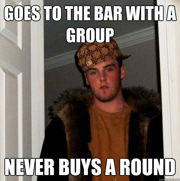 Goes to the bar with a group never buys a round  Scumbag Steve