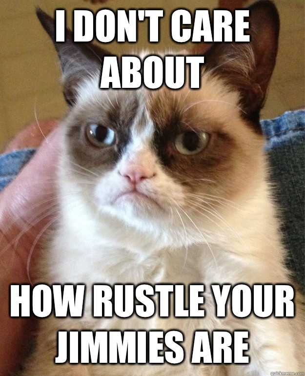 I don't care about how rustle your jimmies are  Grumpy Cat