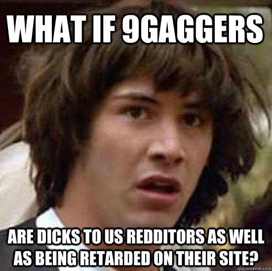 WHAT IF 9GAGGERS ARE DICKS TO US REDDITORS AS WELL AS BEING RETARDED ON THEIR SITE?  conspiracy keanu