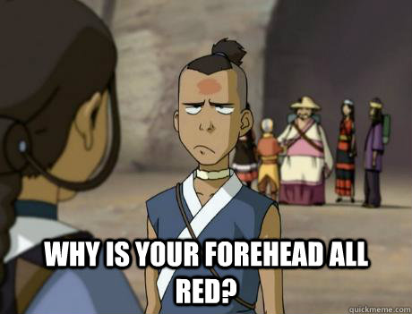  WHy is your forehead all red?  Sokka 1